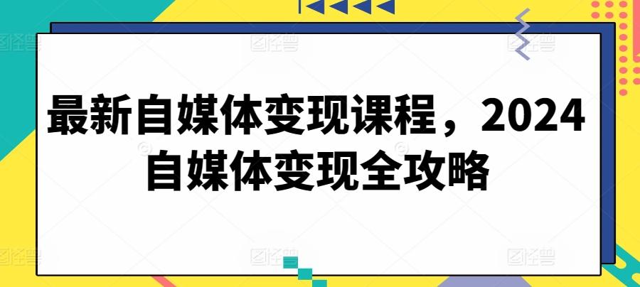 最新自媒体变现课程，2024自媒体变现全攻略-桀创项目掘金社