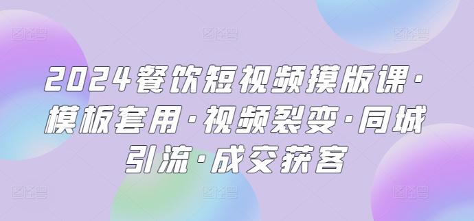 2024餐饮短视频摸版课·模板套用·视频裂变·同城引流·成交获客-桀创项目掘金社
