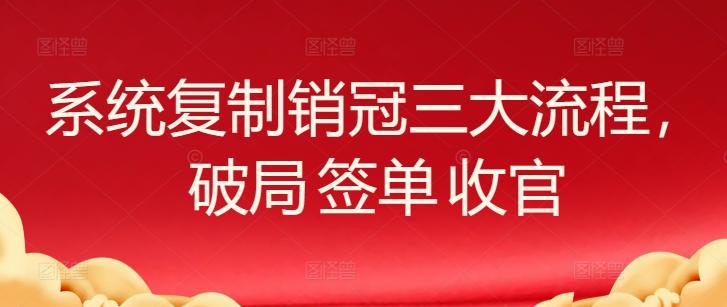 系统复制销冠三大流程，破局 签单 收官-桀创项目掘金社
