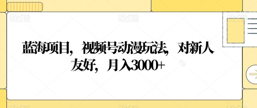 蓝海项目，视频号动漫玩法，对新人友好，月入3000+【揭秘】-桀创项目掘金社