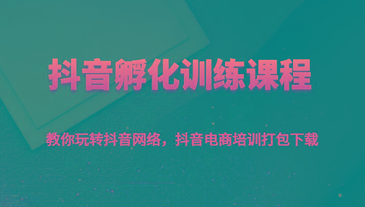 抖音孵化训练课程-教你玩转抖音网络，抖音电商培训打包下载-桀创项目掘金社