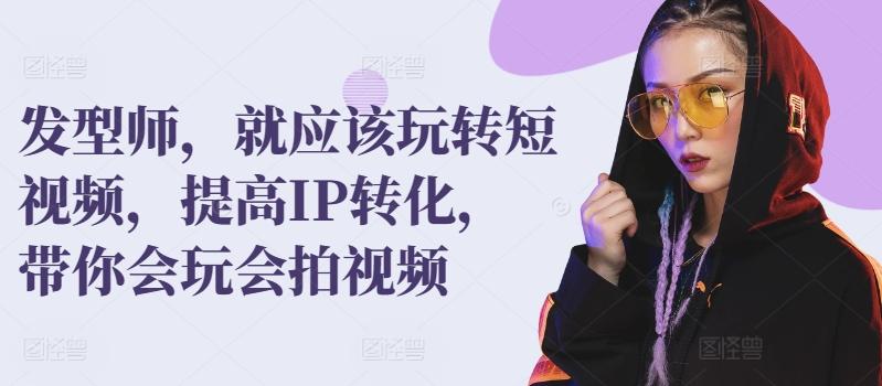 发型师，就应该玩转短视频，提高IP转化，带你会玩会拍视频-桀创项目掘金社