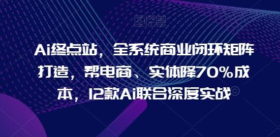 Ai终点站，全系统商业闭环矩阵打造，帮电商、实体降70%成本，12款Ai联合深度实战-桀创项目掘金社