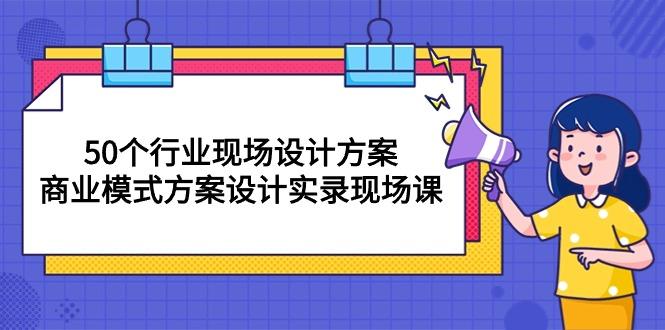 50个行业 现场设计方案，商业模式方案设计实录现场课(50节课-桀创项目掘金社