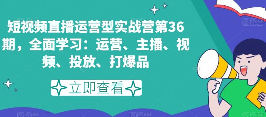 短视频直播运营型实战营第36期，全面学习：运营、主播、视频、投放、打爆品-桀创项目掘金社