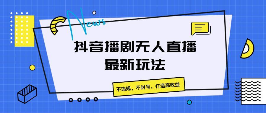 抖音播剧无人直播最新玩法，不违规，不封号，打造高收益-桀创项目掘金社