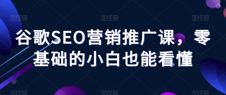 谷歌SEO营销推广课，零基础的小白也能看懂-桀创项目掘金社