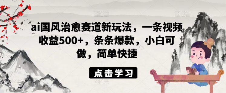 ai国风治愈赛道新玩法，一条视频收益500+，条条爆款，小白可做，简单快捷-桀创项目掘金社