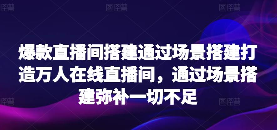 爆款直播间搭建通过场景搭建打造万人在线直播间，通过场景搭建弥补一切不足-桀创项目掘金社