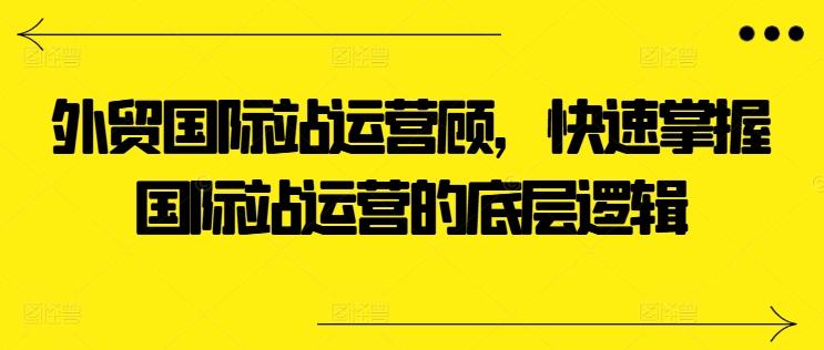 外贸国际站运营顾问，快速掌握国际站运营的底层逻辑-桀创项目掘金社