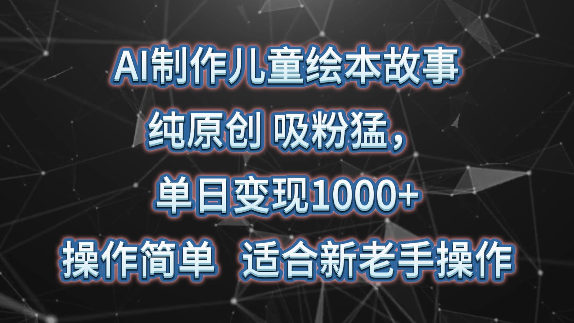 AI制作儿童绘本故事，纯原创，吸粉猛，单日变现1000+，操作简单，适合新老手操作-桀创项目掘金社