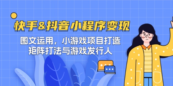 快手&抖音-小程序变现 图文运用/小游戏项目打造/矩阵打法与游戏发行人-桀创项目掘金社