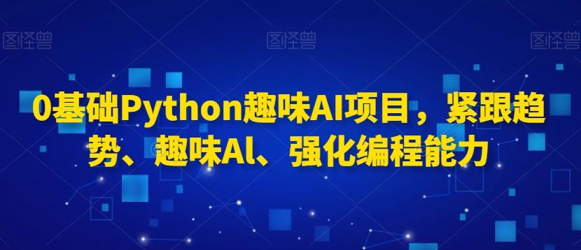 0基础Python趣味AI项目，紧跟趋势、趣味Al、强化编程能力-桀创项目掘金社