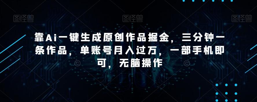 靠Ai一键生成原创作品掘金，三分钟一条作品，单账号月入过万，一部手机即可，无脑操作【揭秘】-桀创项目掘金社