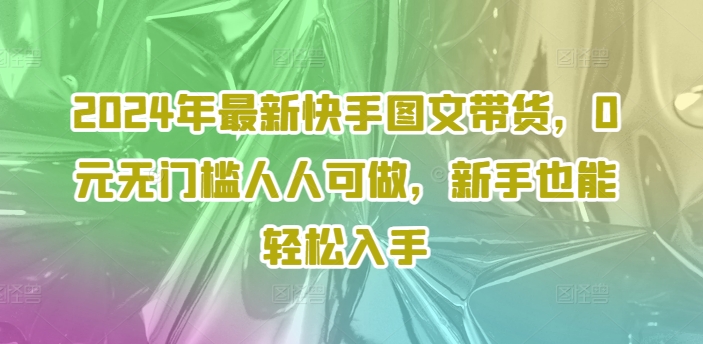 2024年最新快手图文带货，0元无门槛人人可做，新手也能轻松入手-桀创项目掘金社