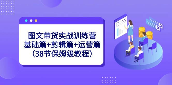 图文带货实战训练营：基础篇+剪辑篇+运营篇（38节保姆级教程）-桀创项目掘金社