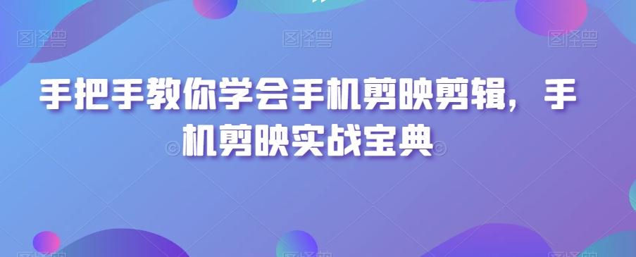 手把手教你学会手机剪映剪辑，手机剪映实战宝典-桀创项目掘金社