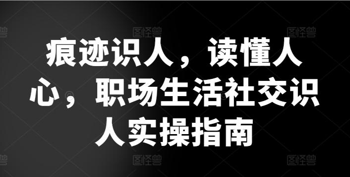 痕迹识人，读懂人心，​职场生活社交识人实操指南-桀创项目掘金社