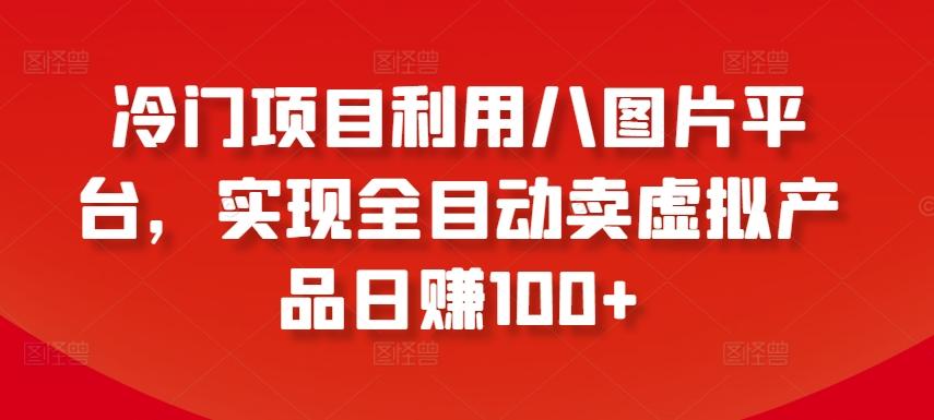 冷门项目利用八图片平台，实现全目动卖虚拟产品日赚100+【揭秘】-桀创项目掘金社