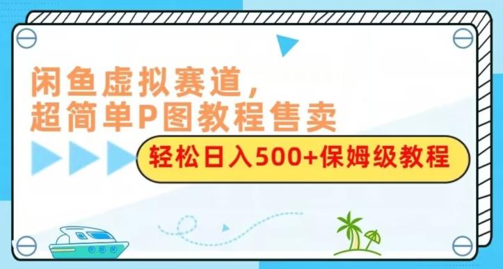 闲鱼虚拟赛道，超简单P图教程售卖，轻松日入500+保姆级教程-桀创项目掘金社