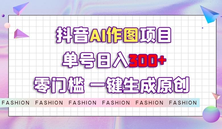 抖音AI作图项目，0门槛单号日入300+，一键生成原创图文【揭秘】-桀创项目掘金社