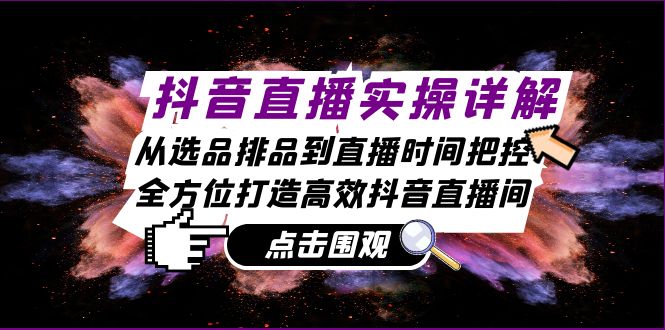 抖音直播实操详解：从选品排品到直播时间把控，全方位打造高效抖音直播间-桀创项目掘金社
