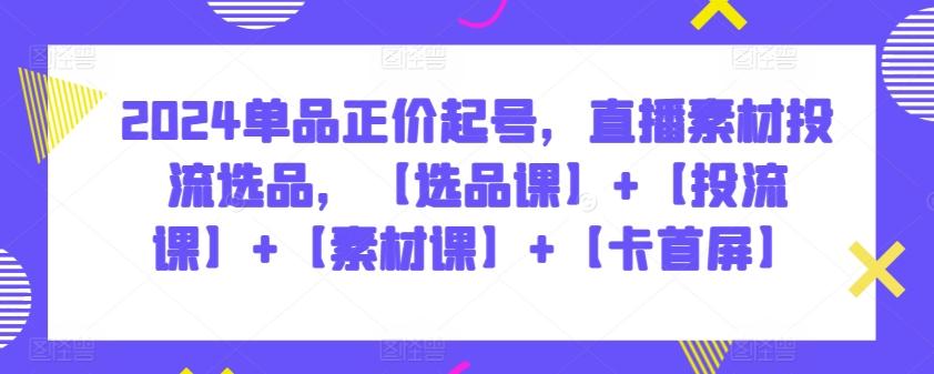2024单品正价起号，直播素材投流选品，【选品课】+【投流课】+【素材课】+【卡首屏】-桀创项目掘金社