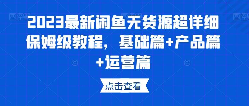 2023最新闲鱼无货源超详细保姆级教程，基础篇+产品篇+运营篇-桀创项目掘金社