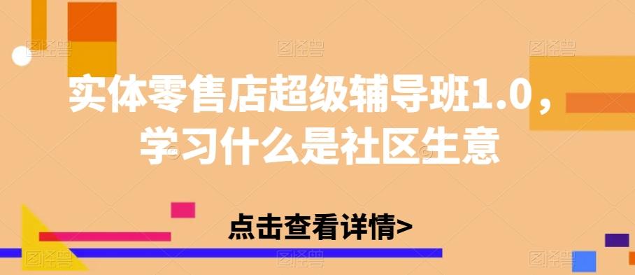 实体零售店超级辅导班1.0，学习什么是社区生意-桀创项目掘金社
