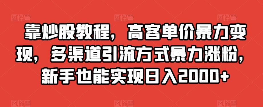 靠炒股教程，高客单价暴力变现，多渠道引流方式暴力涨粉，新手也能实现日入2000+【揭秘】-桀创项目掘金社