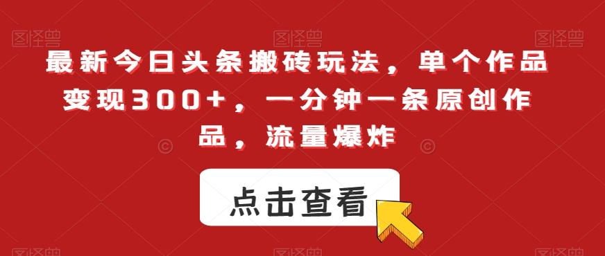 最新今日头条搬砖玩法，单个作品变现300+，一分钟一条原创作品，流量爆炸【揭秘】-桀创项目掘金社