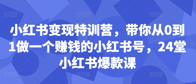 小红书变现特训营，带你从0到1做一个赚钱的小红书号，24堂小红书爆款课-桀创项目掘金社