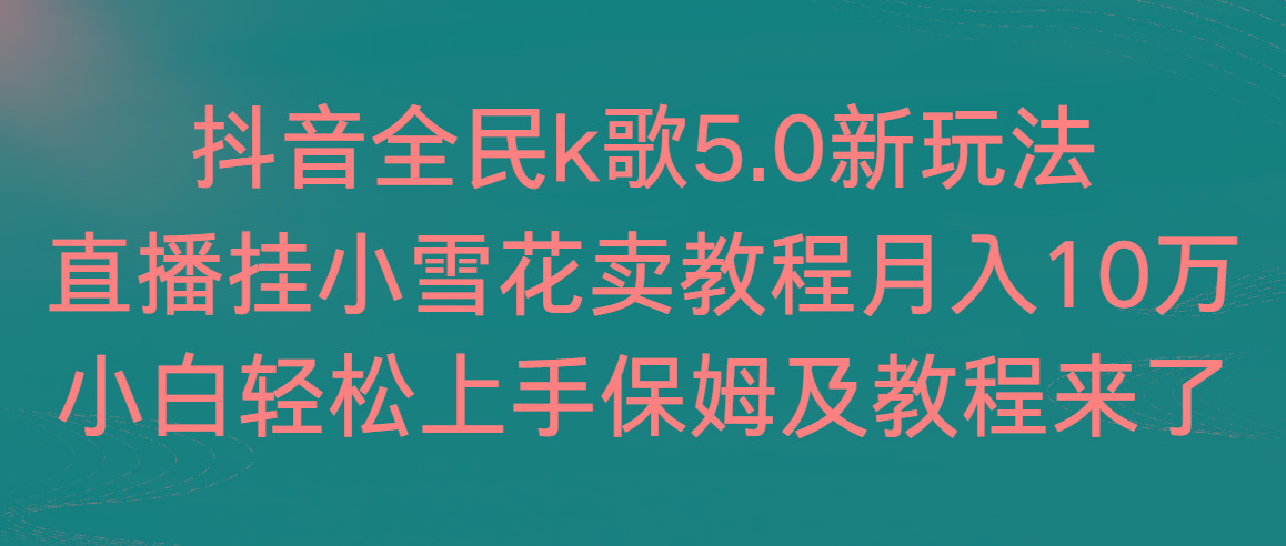抖音全民k歌5.0新玩法，直播挂小雪花卖教程月入10万，小白轻松上手，保…-桀创项目掘金社