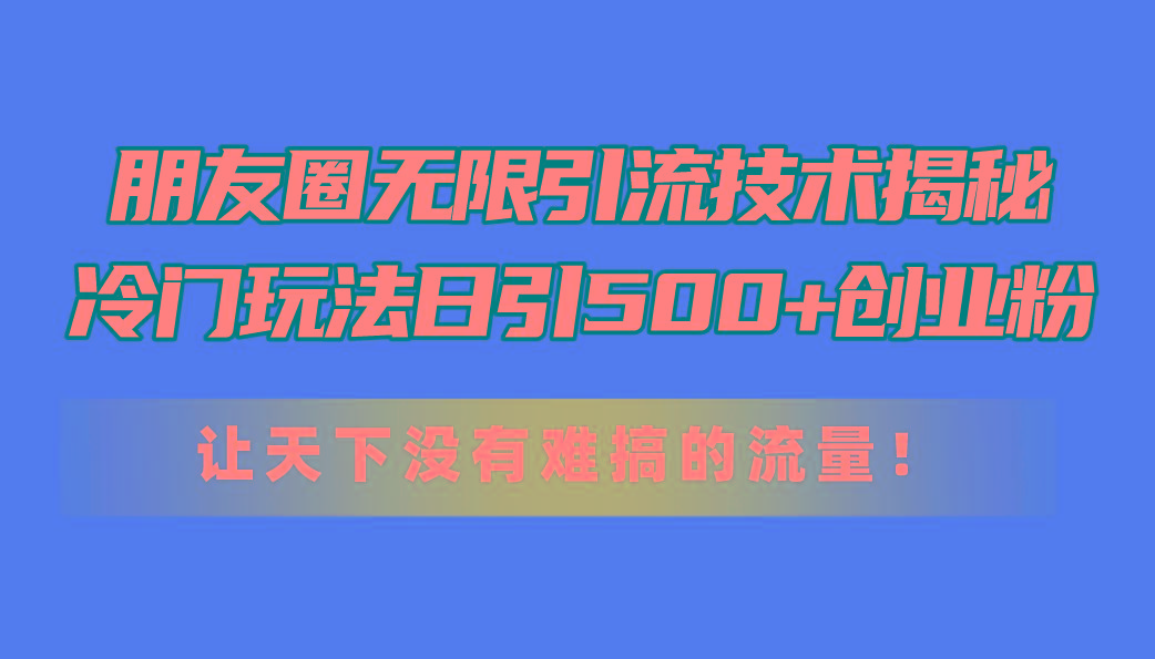 朋友圈无限引流技术揭秘，一个冷门玩法日引500+创业粉，让天下没有难搞…-桀创项目掘金社