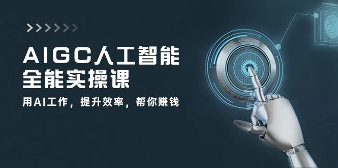 AIGC 人工智能全能实操课：用AI工作，提升效率，帮你赚钱(33节课-桀创项目掘金社