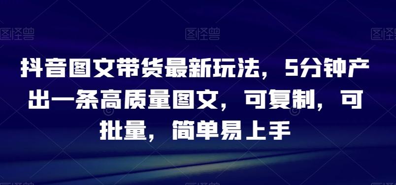 抖音图文带货最新玩法，5分钟产出一条高质量图文，可复制，可批量，简单易上手【揭秘】-桀创项目掘金社