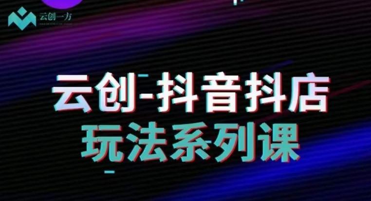 云创-抖音小店系列课，抖音小店运营全攻略-桀创项目掘金社