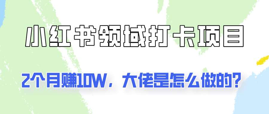 通过小红书领域打卡项目2个月赚10W，大佬是怎么做的？-桀创项目掘金社