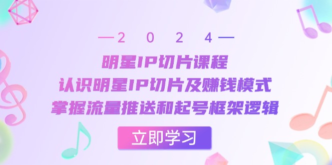明星IP切片课程：认识明星IP切片及赚钱模式，掌握流量推送和起号框架逻辑-桀创项目掘金社