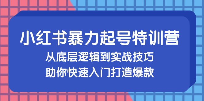 小红书暴力起号训练营，从底层逻辑到实战技巧，助你快速入门打造爆款-桀创项目掘金社