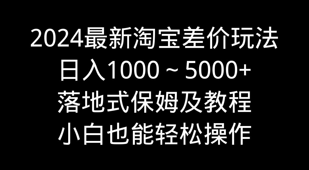 2024最新淘宝差价玩法，日入1000～5000+落地式保姆及教程 小白也能轻松操作-桀创项目掘金社