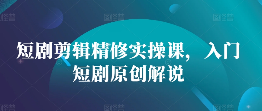 短剧剪辑精修实操课，入门短剧原创解说-桀创项目掘金社