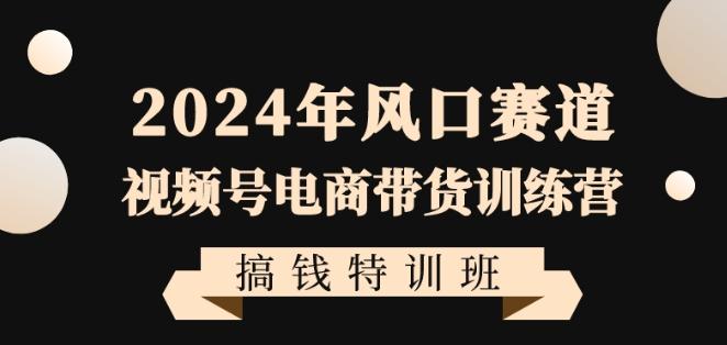 2024年风口赛道视频号电商带货训练营搞钱特训班，带领大家快速入局自媒体电商带货-桀创项目掘金社