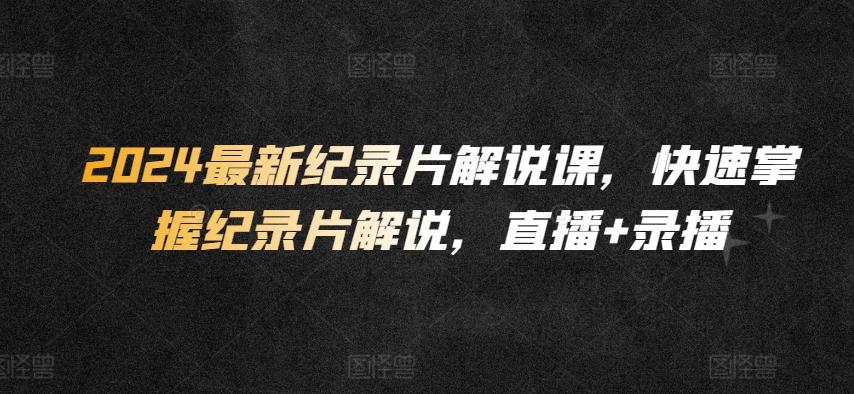 2024最新纪录片解说课，快速掌握纪录片解说，直播+录播-桀创项目掘金社
