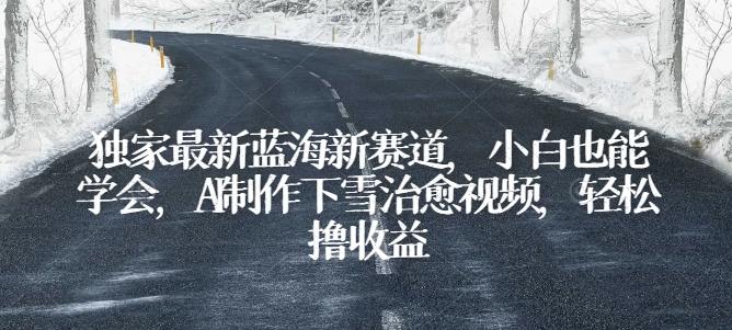 独家最新蓝海新赛道，小白也能学会，AI制作下雪治愈视频，轻松撸收益【揭秘】-桀创项目掘金社