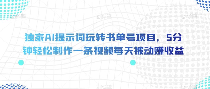 独家AI提示词玩转书单号项目，5分钟轻松制作一条视频每天被动赚收益【揭秘】-桀创项目掘金社