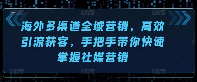 海外多渠道全域营销，高效引流获客，手把手带你快速掌握社媒营销-桀创项目掘金社