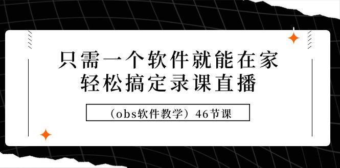 (9336期)只需一个软件就能在家轻松搞定录课直播(obs软件教学)46节课-桀创项目掘金社