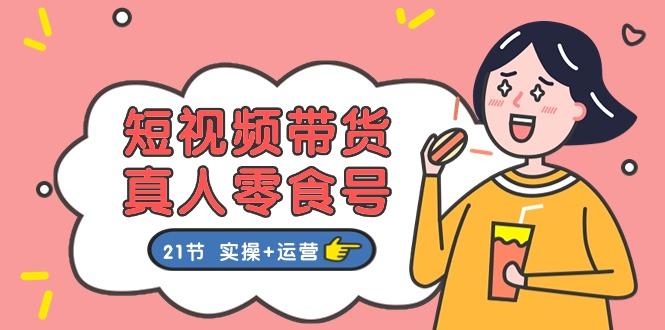 短视频带货&真人零食号：更全面的零食带货教程：21节 实操+运营-桀创项目掘金社