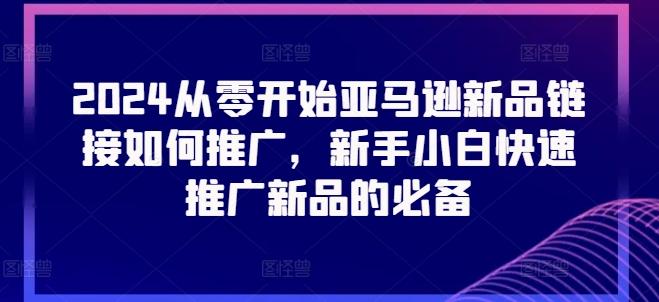 2024从零开始亚马逊新品链接如何推广，新手小白快速推广新品的必备-桀创项目掘金社
